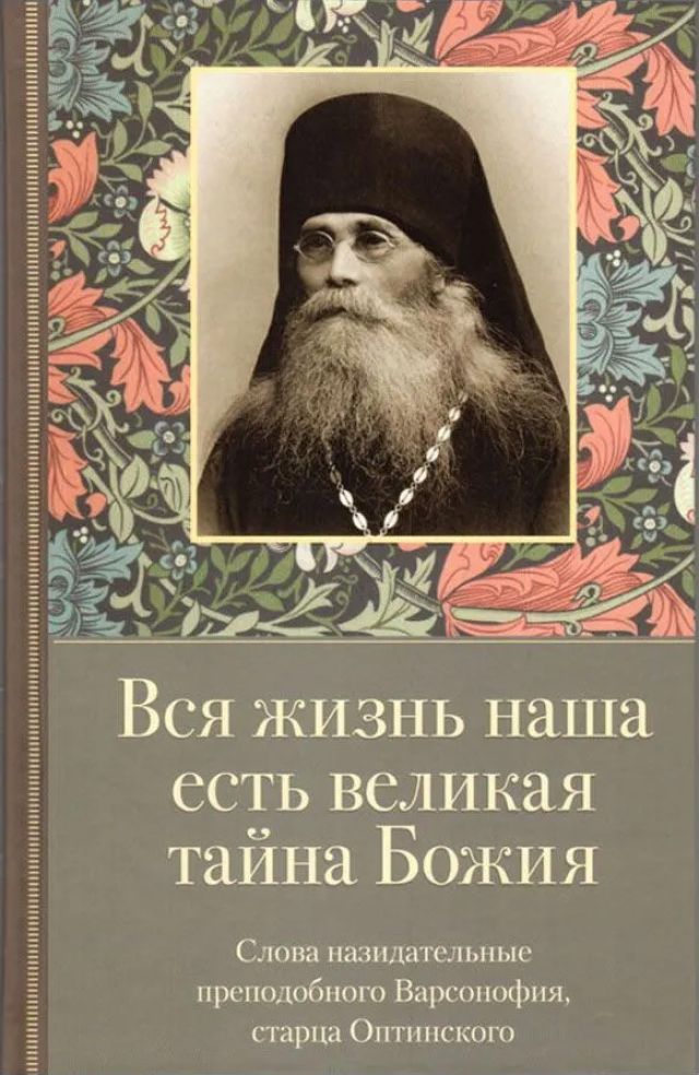Вся жизнь наша есть великая тайна Божия. Слова назидательные преподобного Варсонофия, старца Оптинского